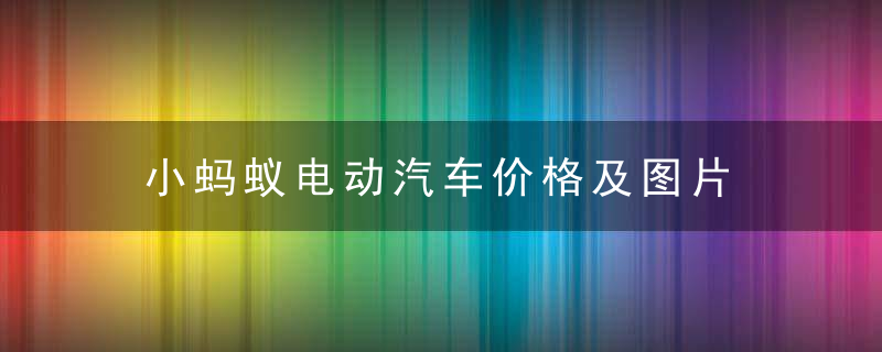 小蚂蚁电动汽车价格及图片 「小蚂蚁电动车价格2万」